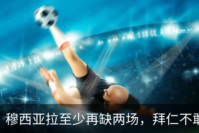 穆西亚拉至少再缺两场，拜仁不敢让他冒险复出