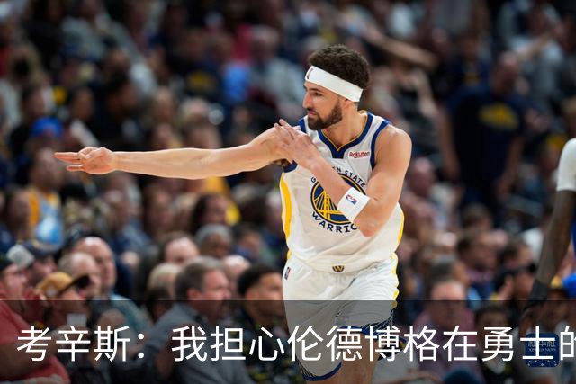考辛斯:我担心伦德博格在勇士的前景,看看他们的历史